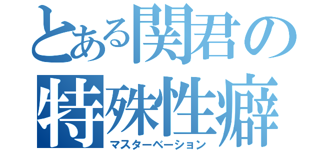 とある関君の特殊性癖（マスターベーション）