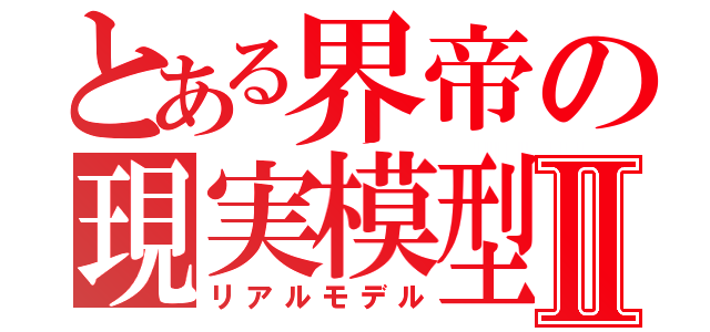 とある界帝の現実模型Ⅱ（リアルモデル）