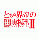 とある界帝の現実模型Ⅱ（リアルモデル）