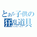 とある子供の狂乱道具（ハッキョーセット）