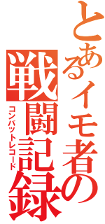 とあるイモ者の戦闘記録（コンバットレコード）