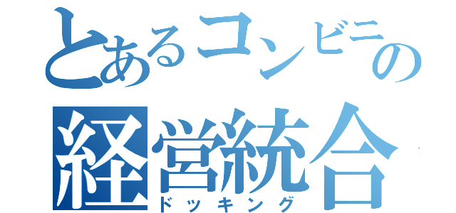 とあるコンビニの経営統合（ドッキング）