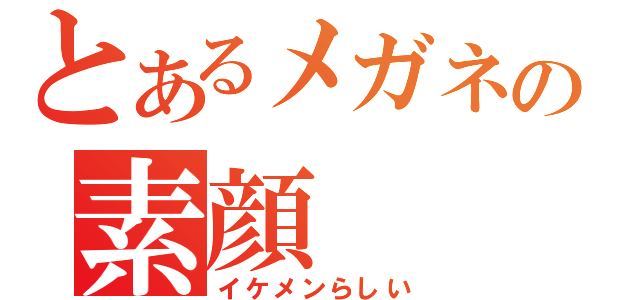 とあるメガネの素顔（イケメンらしい）