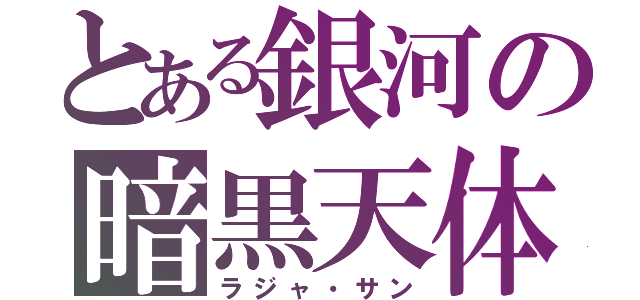 とある銀河の暗黒天体（ラジャ・サン）