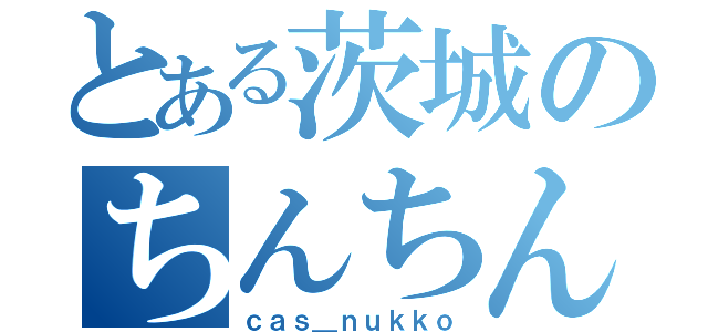 とある茨城のちんちんラブ（ｃａｓ＿ｎｕｋｋｏ）