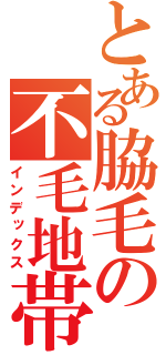 とある脇毛の不毛地帯（インデックス）