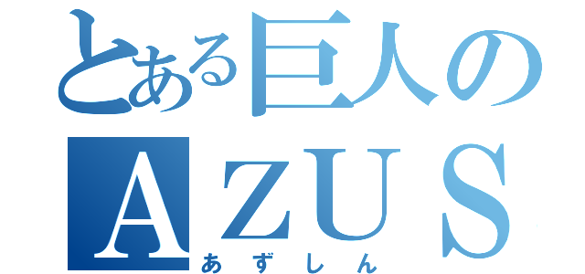 とある巨人のＡＺＵＳＩＮ（あずしん）