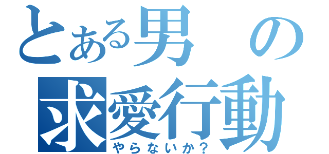 とある男の求愛行動（やらないか？）