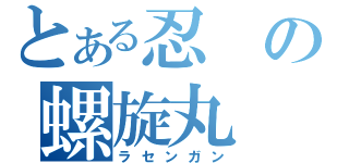 とある忍の螺旋丸（ラセンガン）