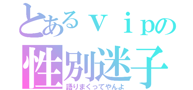 とあるｖｉｐの性別迷子（語りまくってやんよ）