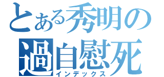 とある秀明の過自慰死（インデックス）