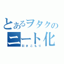 とあるヲタクのニート化（引きこもり）