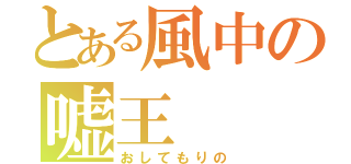 とある風中の嘘王（おしてもりの）