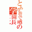 とある巷で噂の学園長（ババア長）