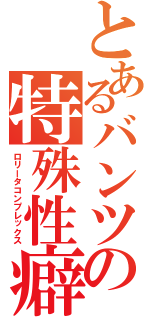 とあるバンツの特殊性癖（ロリータコンプレックス）