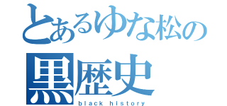 とあるゆな松の黒歴史（ｂｌａｃｋ ｈｉｓｔｏｒｙ）