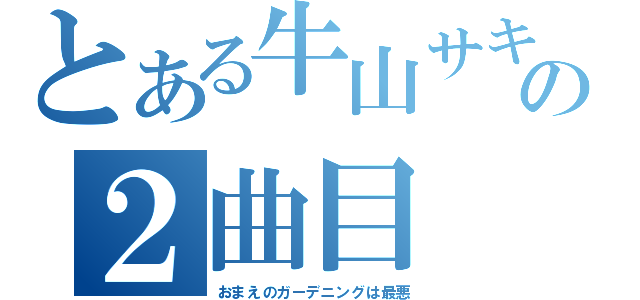 とある牛山サキの２曲目（おまえのガーデニングは最悪）