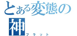 とある変態の神（フラット）