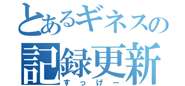 とあるギネスの記録更新って（すっげー）