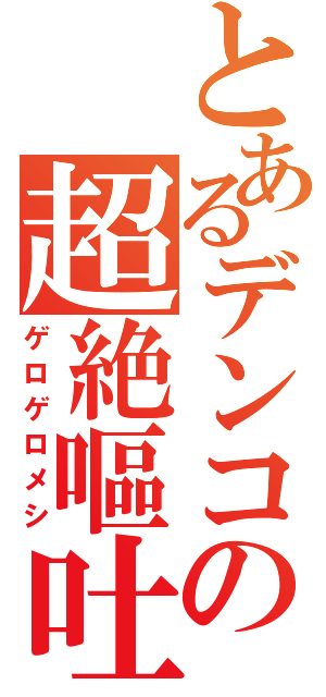 とあるデンコの超絶嘔吐（ゲロゲロメシ）