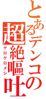 とあるデンコの超絶嘔吐（ゲロゲロメシ）