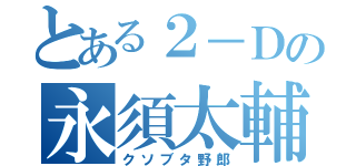 とある２－Ｄの永須太輔（クソブタ野郎）