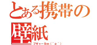 とある携帯の壁紙（プギャー９ｍ（＾ｐ＾））