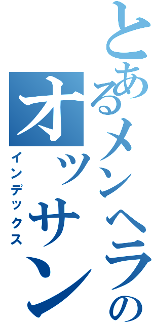 とあるメンヘラのオッサン（インデックス）