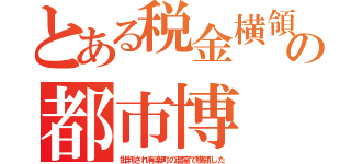 とある税金横領の都市博（批判され有楽町の温室で横領した）