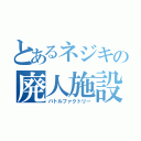 とあるネジキの廃人施設（バトルファクトリー）