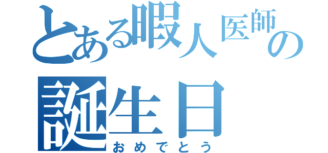 とある暇人医師の誕生日（おめでとう）