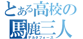 とある高校の馬鹿三人（デルタフォース）