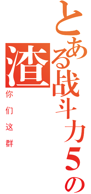 とある战斗力５の渣（你们这群）