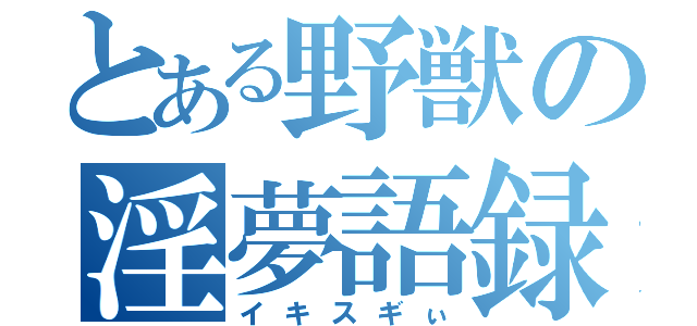 とある野獣の淫夢語録（イキスギぃ）