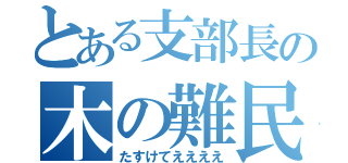 とある支部長の木の難民（たすけてええええ）