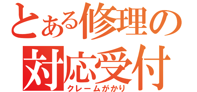 とある修理の対応受付係（クレームがかり）