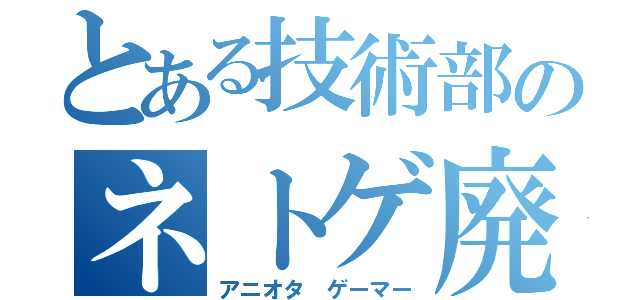 とある技術部のネトゲ廃人（アニオタ　ゲーマー）