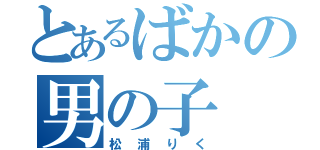 とあるばかの男の子（松浦りく）