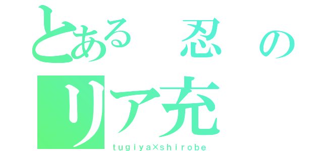 とある　忍　のリア充（ｔｕｇｉｙａ×ｓｈｉｒｏｂｅ）