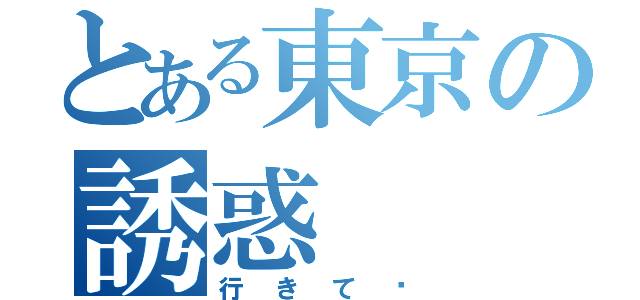 とある東京の誘惑（行きて〜）