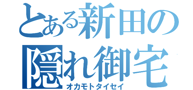 とある新田の隠れ御宅（オカモトタイセイ）