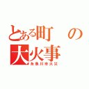 とある町の大火事（糸魚川市火災）