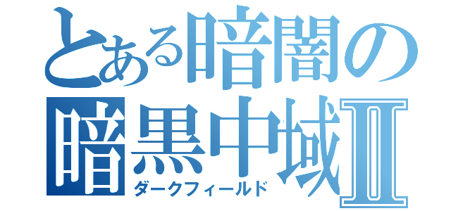 とある暗闇の暗黒中域Ⅱ（ダークフィールド）