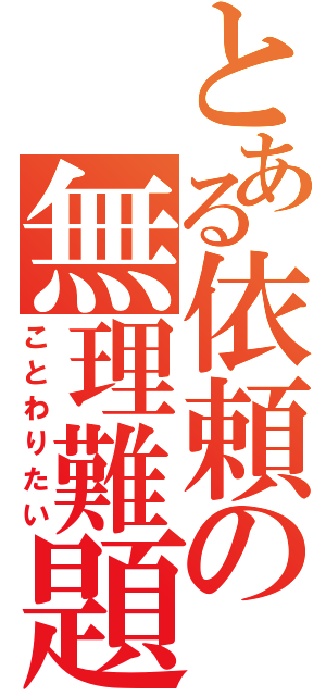 とある依頼の無理難題（ことわりたい）