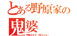 とある野原家の鬼婆（野原みさえ（母ちゃん））