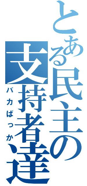 とある民主の支持者達（バカばっか）