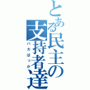 とある民主の支持者達（バカばっか）