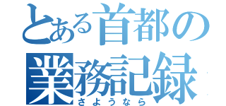 とある首都の業務記録（さようなら）