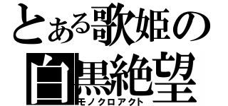 とある歌姫の白黒絶望（モノクロアクト）