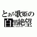 とある歌姫の白黒絶望（モノクロアクト）